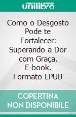 Como o Desgosto Pode te Fortalecer: Superando a Dor com Graça. E-book. Formato EPUB ebook