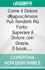 Come il Dolore d'Amore Può Renderti Più Forte: Superare il Dolore con Grazia. E-book. Formato EPUB ebook