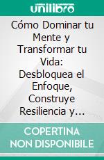 Cómo Dominar tu Mente y Transformar tu Vida: Desbloquea el Enfoque, Construye Resiliencia y Alcanza la Libertad Emocional. E-book. Formato EPUB ebook