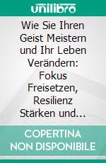 Wie Sie Ihren Geist Meistern und Ihr Leben Verändern: Fokus Freisetzen, Resilienz Stärken und Emotionale Freiheit Erreichen. E-book. Formato EPUB ebook