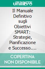 Il Manuale Definitivo sugli Obiettivi SMART: Strategie, Pianificazione e Successo. E-book. Formato EPUB ebook