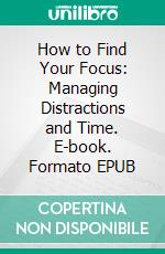 How to Find Your Focus: Managing Distractions and Time. E-book. Formato EPUB ebook