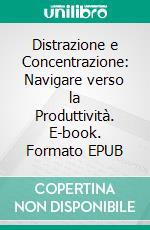 Distrazione e Concentrazione: Navigare verso la Produttività. E-book. Formato EPUB ebook