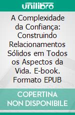 A Complexidade da Confiança: Construindo Relacionamentos Sólidos em Todos os Aspectos da Vida. E-book. Formato EPUB ebook