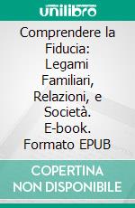 Comprendere la Fiducia: Legami Familiari, Relazioni, e Società. E-book. Formato EPUB ebook