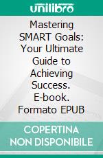 Mastering SMART Goals: Your Ultimate Guide to Achieving Success. E-book. Formato EPUB ebook