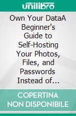 Own Your DataA Beginner's Guide to Self-Hosting Your Photos, Files, and Passwords Instead of Renting Them Back from Google and Apple. E-book. Formato EPUB ebook