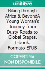Biking through Africa & BeyondA Young Woman's Journey from Dusty Roads to Global Stages. E-book. Formato EPUB ebook