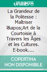 La Grandeur de la Politesse : Maîtriser l'Art de la Courtoisie à Travers les Âges et les Cultures. E-book. Formato EPUB ebook