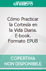 Cómo Practicar la Cortesía en la Vida Diaria. E-book. Formato EPUB ebook