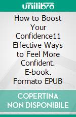 How to Boost Your Confidence11 Effective Ways to Feel More Confident. E-book. Formato EPUB ebook