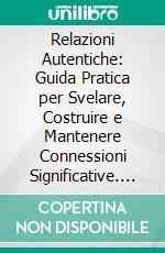 Relazioni Autentiche: Guida Pratica per Svelare, Costruire e Mantenere Connessioni Significative. E-book. Formato EPUB ebook