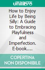 How to Enjoy Life by Being Silly: A Guide to Embracing Playfulness and Imperfection. E-book. Formato EPUB ebook