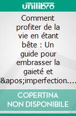 Comment profiter de la vie en étant bête : Un guide pour embrasser la gaieté et l'imperfection. E-book. Formato EPUB ebook