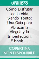 Cómo Disfrutar de la Vida Siendo Tonto: Una Guía para Abrazar la Alegría y la Imperfección. E-book. Formato EPUB ebook
