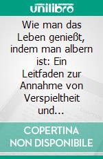 Wie man das Leben genießt, indem man albern ist: Ein Leitfaden zur Annahme von Verspieltheit und Unvollkommenheit. E-book. Formato EPUB ebook