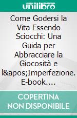 Come Godersi la Vita Essendo Sciocchi: Una Guida per Abbracciare la Giocosità e l'Imperfezione. E-book. Formato EPUB ebook