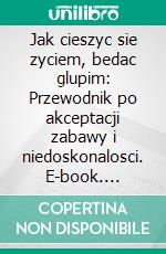 Jak cieszyc sie zyciem, bedac glupim: Przewodnik po akceptacji zabawy i niedoskonalosci. E-book. Formato EPUB ebook