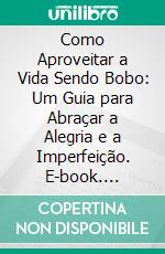 Como Aproveitar a Vida Sendo Bobo: Um Guia para Abraçar a Alegria e a Imperfeição. E-book. Formato EPUB ebook