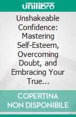 Unshakeable Confidence: Mastering Self-Esteem, Overcoming Doubt, and Embracing Your True Potential. E-book. Formato EPUB ebook