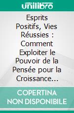 Esprits Positifs, Vies Réussies : Comment Exploiter le Pouvoir de la Pensée pour la Croissance Personnelle et le Succès. E-book. Formato EPUB ebook