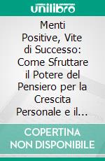 Menti Positive, Vite di Successo: Come Sfruttare il Potere del Pensiero per la Crescita Personale e il Successo. E-book. Formato EPUB ebook