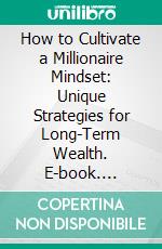 How to Cultivate a Millionaire Mindset: Unique Strategies for Long-Term Wealth. E-book. Formato EPUB ebook