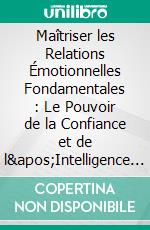Maîtriser les Relations Émotionnelles Fondamentales : Le Pouvoir de la Confiance et de l'Intelligence Émotionnelle. E-book. Formato EPUB ebook