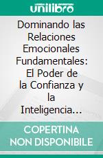 Dominando las Relaciones Emocionales Fundamentales: El Poder de la Confianza y la Inteligencia Emocional. E-book. Formato EPUB ebook