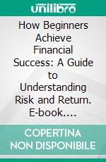 How Beginners Achieve Financial Success: A Guide to Understanding Risk and Return. E-book. Formato EPUB ebook