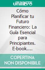 Cómo Planificar tu Futuro Financiero: La Guía Esencial para Principiantes. E-book. Formato EPUB ebook