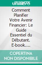 Comment Planifier Votre Avenir Financier: Le Guide Essentiel du Débutant. E-book. Formato EPUB ebook