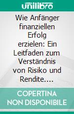 Wie Anfänger finanziellen Erfolg erzielen: Ein Leitfaden zum Verständnis von Risiko und Rendite. E-book. Formato EPUB ebook