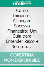 Como Iniciantes Alcançam Sucesso Financeiro: Um Guia para Entender Risco e Retorno. E-book. Formato EPUB ebook