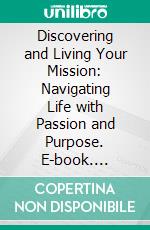 Discovering and Living Your Mission: Navigating Life with Passion and Purpose. E-book. Formato EPUB ebook