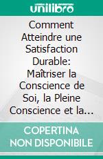Comment Atteindre une Satisfaction Durable: Maîtriser la Conscience de Soi, la Pleine Conscience et la Résilience Émotionnelle. E-book. Formato EPUB ebook