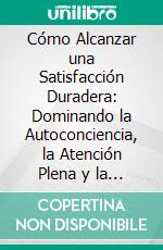 Cómo Alcanzar una Satisfacción Duradera: Dominando la Autoconciencia, la Atención Plena y la Resiliencia Emocional. E-book. Formato EPUB ebook