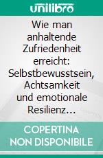 Wie man anhaltende Zufriedenheit erreicht: Selbstbewusstsein, Achtsamkeit und emotionale Resilienz meistern. E-book. Formato EPUB ebook