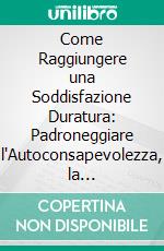 Come Raggiungere una Soddisfazione Duratura: Padroneggiare l'Autoconsapevolezza, la Consapevolezza e la Resilienza Emotiva. E-book. Formato EPUB ebook