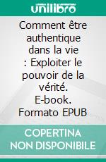 Comment être authentique dans la vie : Exploiter le pouvoir de la vérité. E-book. Formato EPUB ebook