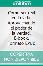 Cómo ser real en la vida: Aprovechando el poder de la verdad. E-book. Formato EPUB ebook