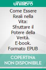 Come Essere Reali nella Vita: Sfruttare il Potere della Verità. E-book. Formato EPUB ebook