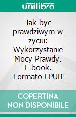 Jak byc prawdziwym w zyciu: Wykorzystanie Mocy Prawdy. E-book. Formato EPUB ebook