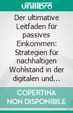 Der ultimative Leitfaden für passives Einkommen: Strategien für nachhaltigen Wohlstand in der digitalen und physischen Welt. E-book. Formato EPUB ebook