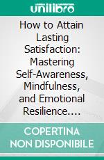 How to Attain Lasting Satisfaction: Mastering Self-Awareness, Mindfulness, and Emotional Resilience. E-book. Formato EPUB ebook
