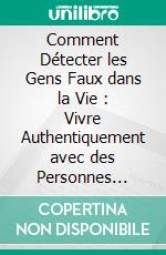 Comment Détecter les Gens Faux dans la Vie : Vivre Authentiquement avec des Personnes Sincères. E-book. Formato EPUB ebook
