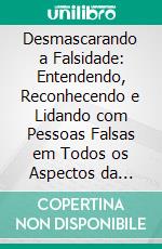 Desmascarando a Falsidade: Entendendo, Reconhecendo e Lidando com Pessoas Falsas em Todos os Aspectos da Vida. E-book. Formato EPUB ebook
