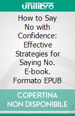 How to Say No with Confidence: Effective Strategies for Saying No. E-book. Formato EPUB ebook