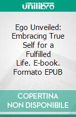Ego Unveiled: Embracing True Self for a Fulfilled Life. E-book. Formato EPUB ebook