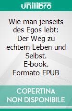 Wie man jenseits des Egos lebt: Der Weg zu echtem Leben und Selbst. E-book. Formato EPUB ebook